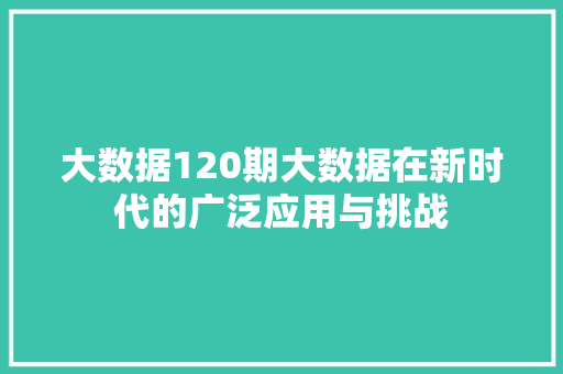 大数据120期大数据在新时代的广泛应用与挑战