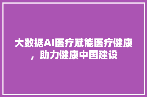 大数据AI医疗赋能医疗健康，助力健康中国建设