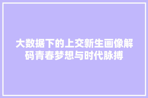 大数据下的上交新生画像解码青春梦想与时代脉搏 Web前端