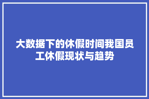 大数据下的休假时间我国员工休假现状与趋势
