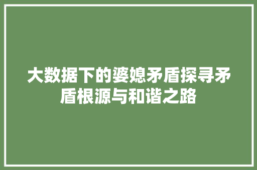 大数据下的婆媳矛盾探寻矛盾根源与和谐之路