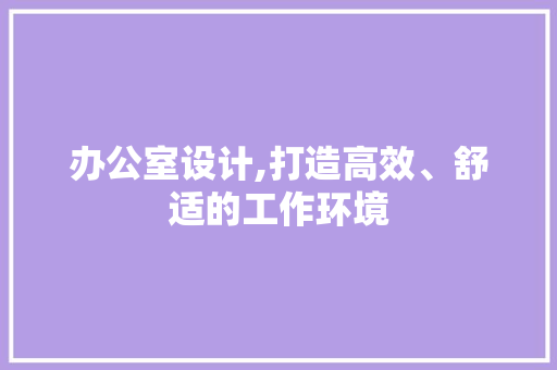 办公室设计,打造高效、舒适的工作环境 办公室设计,打造高效、舒适的工作环境 建站教程