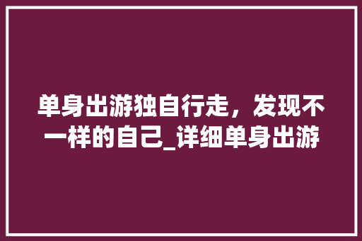 单身出游独自行走，发现不一样的自己_详细单身出游大数据背后的故事