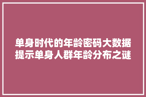 单身时代的年龄密码大数据提示单身人群年龄分布之谜