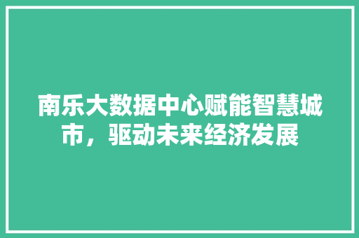 南乐大数据中心赋能智慧城市，驱动未来经济发展