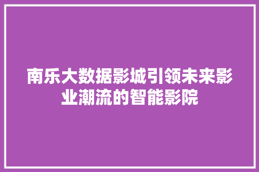 南乐大数据影城引领未来影业潮流的智能影院