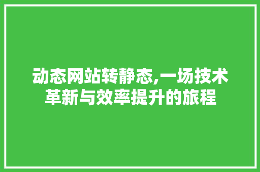 动态网站转静态,一场技术革新与效率提升的旅程