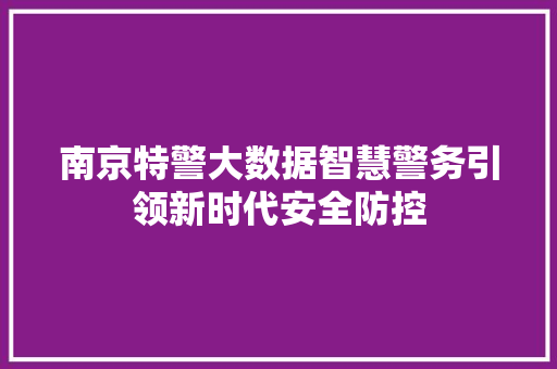 南京特警大数据智慧警务引领新时代安全防控