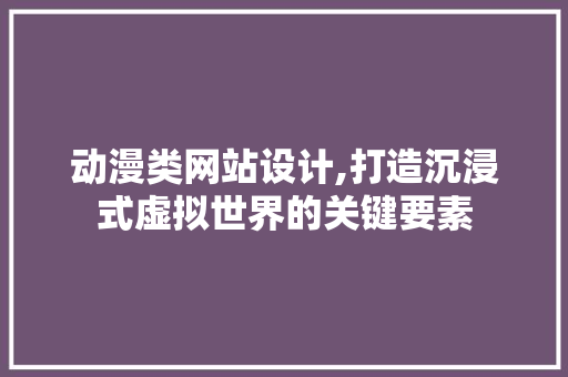 动漫类网站设计,打造沉浸式虚拟世界的关键要素