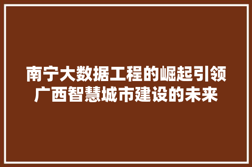 南宁大数据工程的崛起引领广西智慧城市建设的未来