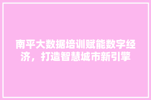 南平大数据培训赋能数字经济，打造智慧城市新引擎