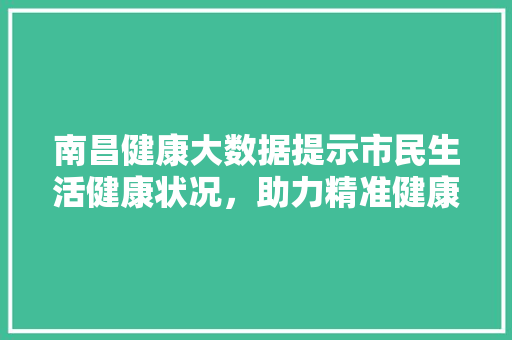 南昌健康大数据提示市民生活健康状况，助力精准健康管理