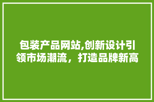 包装产品网站,创新设计引领市场潮流，打造品牌新高度
