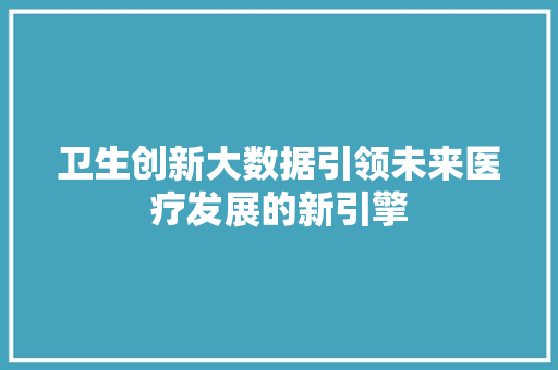卫生创新大数据引领未来医疗发展的新引擎