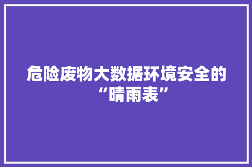 危险废物大数据环境安全的“晴雨表”