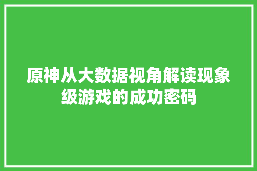 原神从大数据视角解读现象级游戏的成功密码