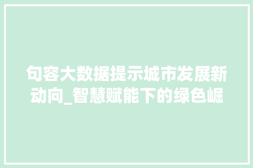 句容大数据提示城市发展新动向_智慧赋能下的绿色崛起 建站教程