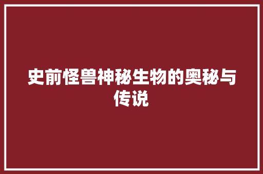 史前怪兽神秘生物的奥秘与传说