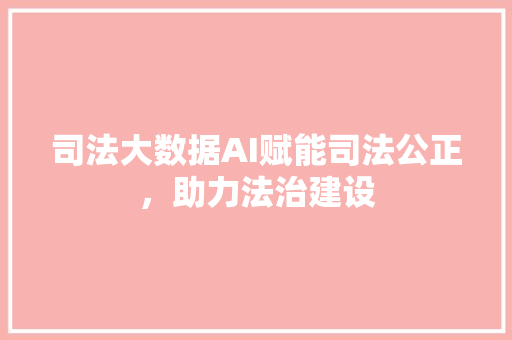 司法大数据AI赋能司法公正，助力法治建设