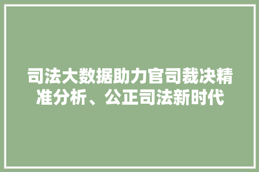 司法大数据助力官司裁决精准分析、公正司法新时代