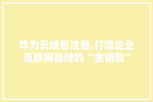 华为云域名注册,打造企业互联网品牌的“金钥匙”