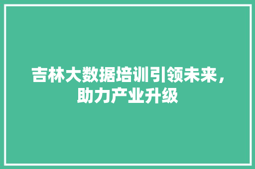 吉林大数据培训引领未来，助力产业升级
