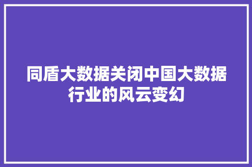 同盾大数据关闭中国大数据行业的风云变幻