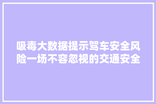 吸毒大数据提示驾车安全风险一场不容忽视的交通安全危机 服务器/数据库