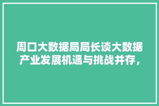 周口大数据局局长谈大数据产业发展机遇与挑战并存,共创未来 服务器/数据库 周口大数据局局长谈大数据产业发展机遇与挑战并存,共创未来 服务器/数据库