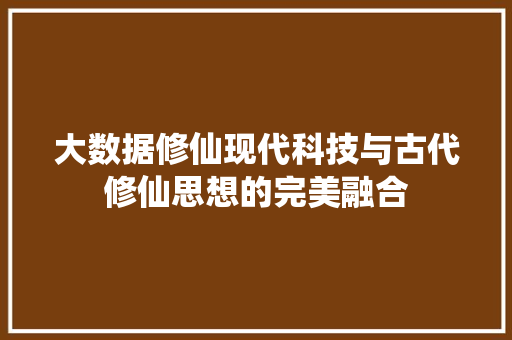 大数据修仙现代科技与古代修仙思想的完美融合