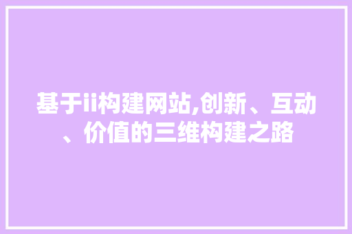 基于ii构建网站,创新、互动、价值的三维构建之路