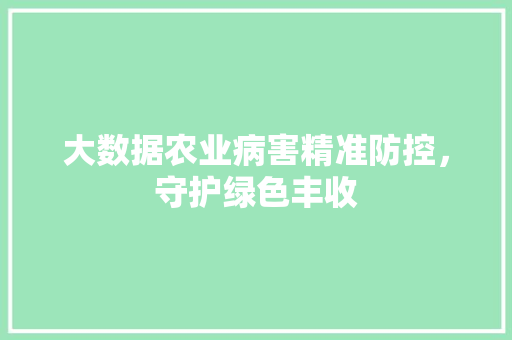 大数据农业病害精准防控，守护绿色丰收