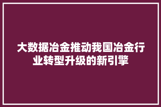 大数据冶金推动我国冶金行业转型升级的新引擎