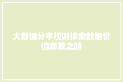 大数据分享规则探索数据价值释放之路