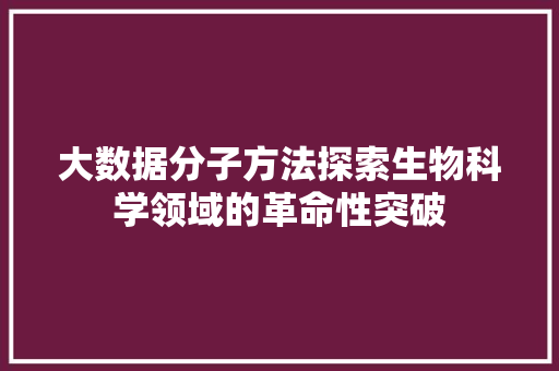 大数据分子方法探索生物科学领域的革命性突破 Web前端