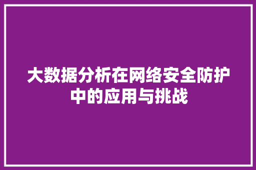 大数据分析在网络安全防护中的应用与挑战