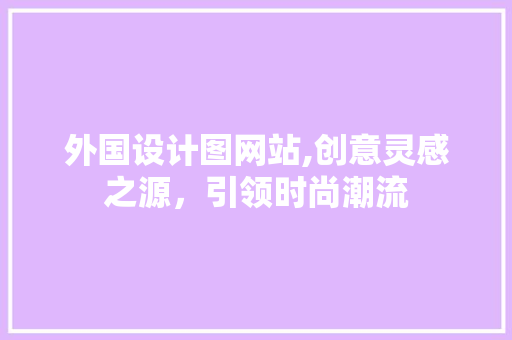 外国设计图网站,创意灵感之源，引领时尚潮流 外国设计图网站,创意灵感之源，引领时尚潮流 服务器/数据库