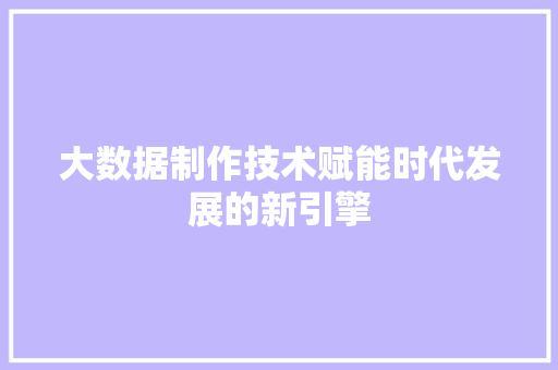 大数据制作技术赋能时代发展的新引擎