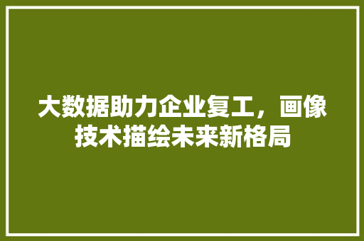大数据助力企业复工，画像技术描绘未来新格局