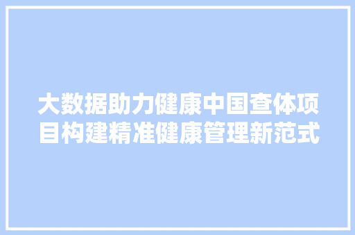 大数据助力健康中国查体项目构建精准健康管理新范式