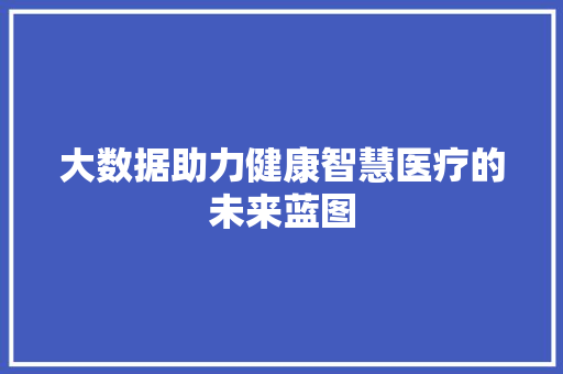 大数据助力健康智慧医疗的未来蓝图