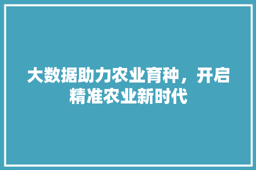 大数据助力农业育种，开启精准农业新时代
