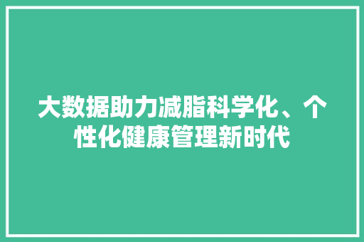 大数据助力减脂科学化、个性化健康管理新时代