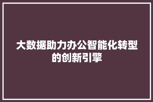 大数据助力办公智能化转型的创新引擎