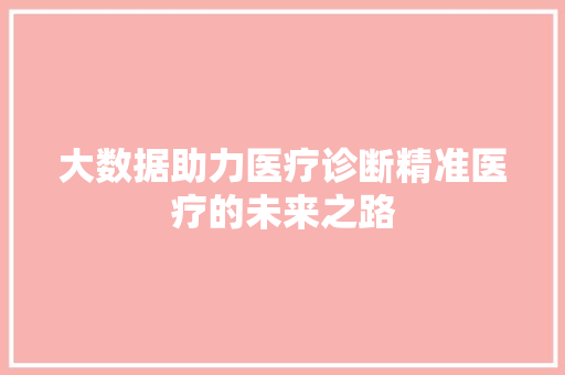 大数据助力医疗诊断精准医疗的未来之路