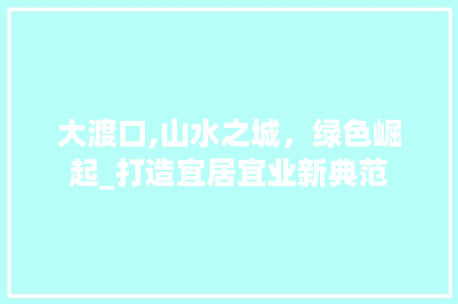 大渡口,山水之城，绿色崛起_打造宜居宜业新典范