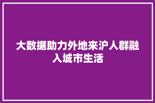 大数据助力外地来沪人群融入城市生活