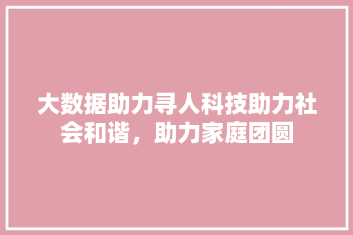 大数据助力寻人科技助力社会和谐，助力家庭团圆