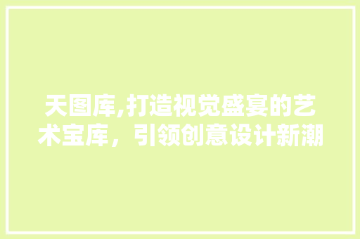 天图库,打造视觉盛宴的艺术宝库，引领创意设计新潮流