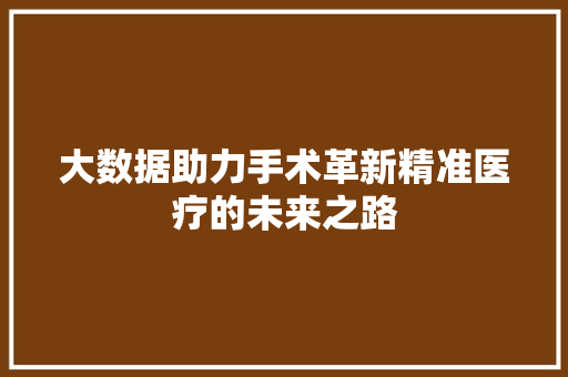 大数据助力手术革新精准医疗的未来之路